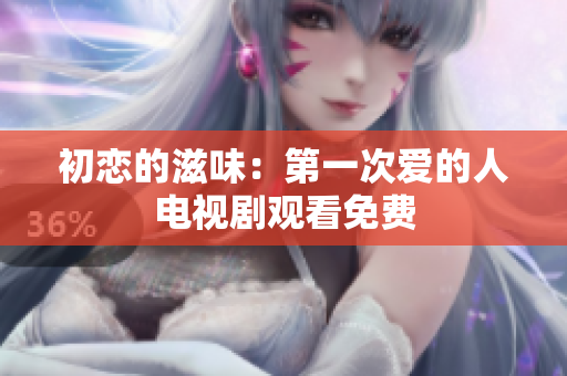 初恋的滋味：第一次爱的人电视剧观看免费