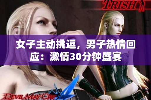 女子主动挑逗，男子热情回应：激情30分钟盛宴