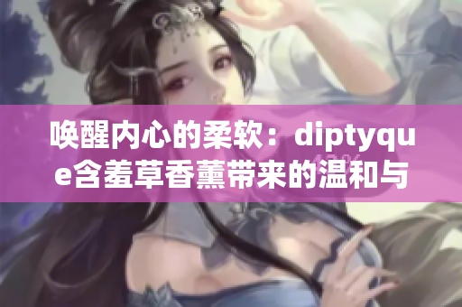 唤醒内心的柔软：diptyque含羞草香薰带来的温和与舒适
