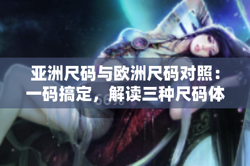 亚洲尺码与欧洲尺码对照：一码搞定，解读三种尺码体系