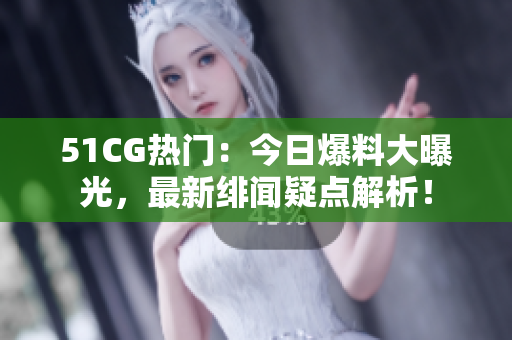 51CG热门：今日爆料大曝光，最新绯闻疑点解析！