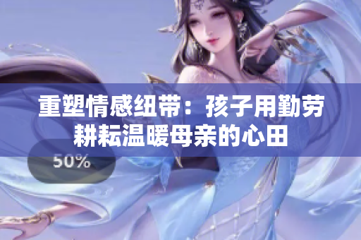 重塑情感纽带：孩子用勤劳耕耘温暖母亲的心田
