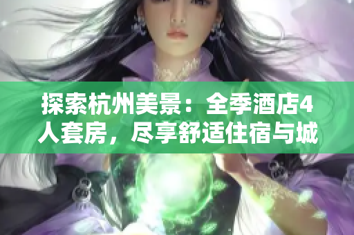 探索杭州美景：全季酒店4人套房，尽享舒适住宿与城市风情