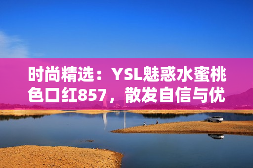 时尚精选：YSL魅惑水蜜桃色口红857，散发自信与优雅