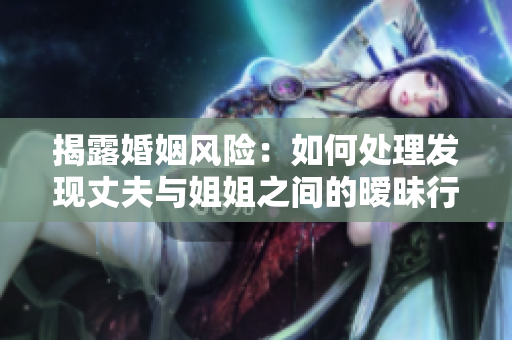 揭露婚姻风险：如何处理发现丈夫与姐姐之间的暧昧行为