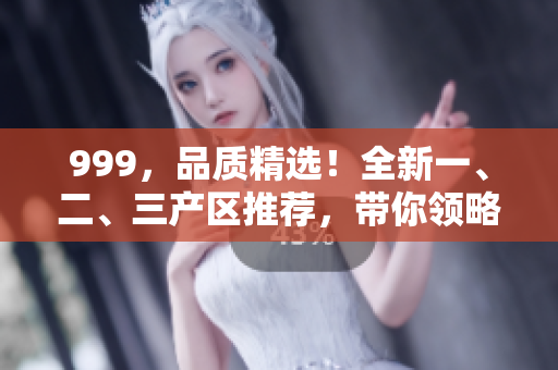 999，品质精选！全新一、二、三产区推荐，带你领略不同风味