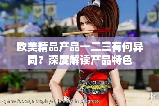 欧美精品产品一二三有何异同？深度解读产品特色
