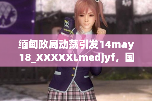 缅甸政局动荡引发14may18_XXXXXLmedjyf，国际社会关注焦点。