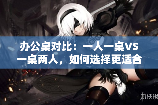 办公桌对比：一人一桌VS一桌两人，如何选择更适合你的办公环境？