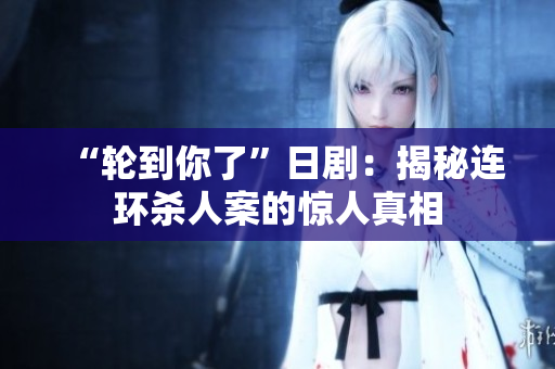 “轮到你了”日剧：揭秘连环杀人案的惊人真相