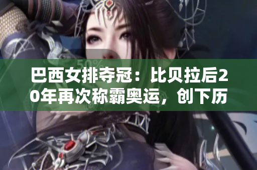 巴西女排夺冠：比贝拉后20年再次称霸奥运，创下历史第7金