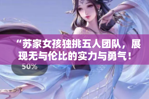 “苏家女孩独挑五人团队，展现无与伦比的实力与勇气！”