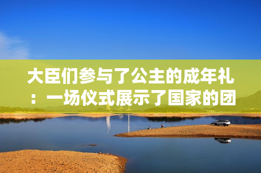 大臣们参与了公主的成年礼：一场仪式展示了国家的团结和传统