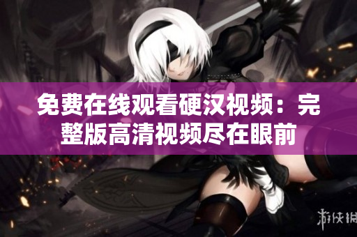 免费在线观看硬汉视频：完整版高清视频尽在眼前