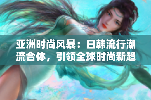 亚洲时尚风暴：日韩流行潮流合体，引领全球时尚新趋势