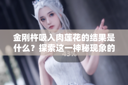 金刚杵吸入肉莲花的结果是什么？探索这一神秘现象的影响与可能性