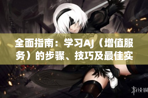 全面指南：学习AJ（增值服务）的步骤、技巧及最佳实践