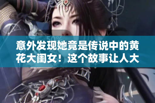 意外发现她竟是传说中的黄花大闺女！这个故事让人大开眼界！
