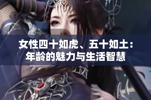 女性四十如虎、五十如土：年龄的魅力与生活智慧