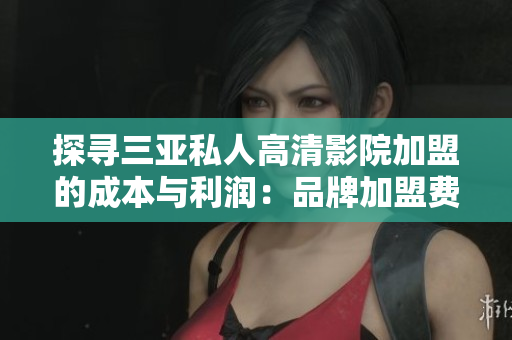 探寻三亚私人高清影院加盟的成本与利润：品牌加盟费用详解