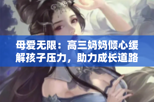 母爱无限：高三妈妈倾心缓解孩子压力，助力成长道路