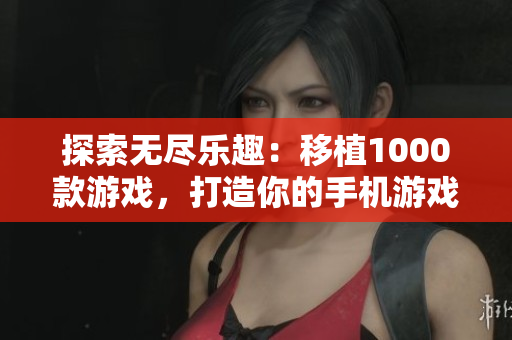 探索无尽乐趣：移植1000款游戏，打造你的手机游戏天堂