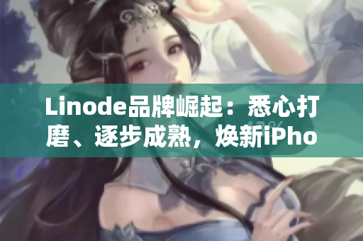 Linode品牌崛起：悉心打磨、逐步成熟，焕新iPhone领域