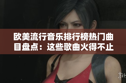 欧美流行音乐排行榜热门曲目盘点：这些歌曲火得不止啦啦啦啦啦