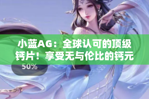 小蓝AG：全球认可的顶级钙片！享受无与伦比的钙元素补充