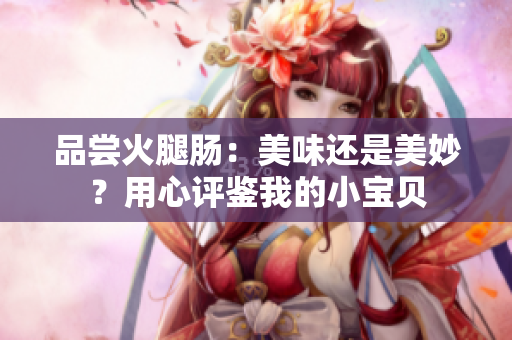 品尝火腿肠：美味还是美妙？用心评鉴我的小宝贝