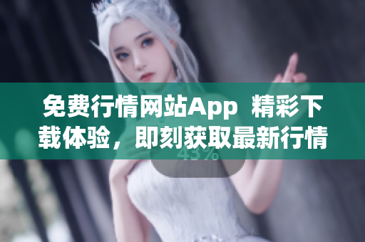 免费行情网站App  精彩下载体验，即刻获取最新行情信息！