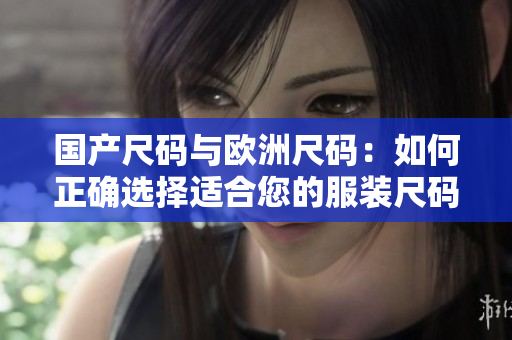 国产尺码与欧洲尺码：如何正确选择适合您的服装尺码