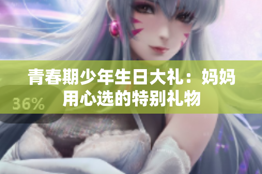 青春期少年生日大礼：妈妈用心选的特别礼物