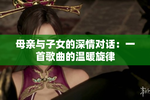 母亲与子女的深情对话：一首歌曲的温暖旋律