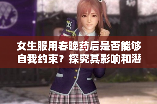 女生服用春晚药后是否能够自我约束？探究其影响和潜在风险