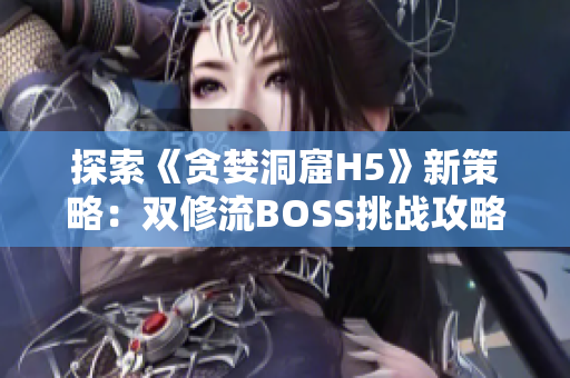 探索《贪婪洞窟H5》新策略：双修流BOSS挑战攻略详解，打法技巧揭秘