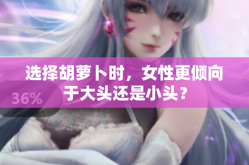选择胡萝卜时，女性更倾向于大头还是小头？