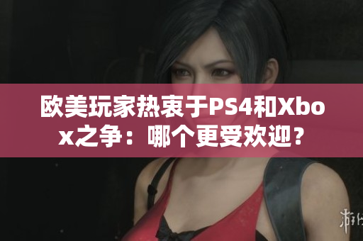 欧美玩家热衷于PS4和Xbox之争：哪个更受欢迎？