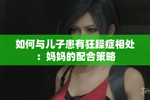 如何与儿子患有狂躁症相处：妈妈的配合策略