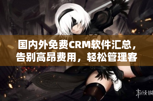 国内外免费CRM软件汇总，告别高昂费用，轻松管理客户关系