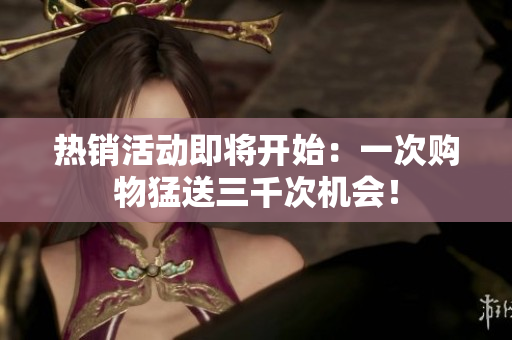热销活动即将开始：一次购物猛送三千次机会！