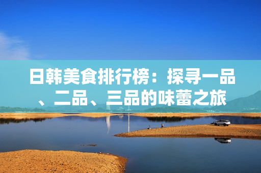 日韩美食排行榜：探寻一品、二品、三品的味蕾之旅