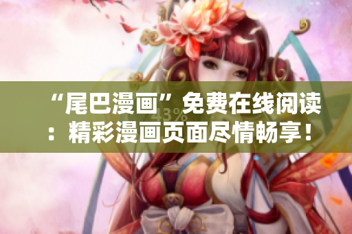 “尾巴漫画”免费在线阅读：精彩漫画页面尽情畅享！