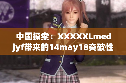 中国探索：XXXXXLmedjyf带来的14may18突破性发展