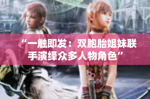 “一触即发：双胞胎姐妹联手演绎众多人物角色”