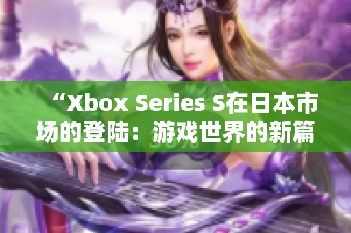 “Xbox Series S在日本市场的登陆：游戏世界的新篇章”
