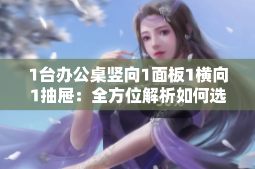 1台办公桌竖向1面板1横向1抽屉：全方位解析如何选择理想办公桌