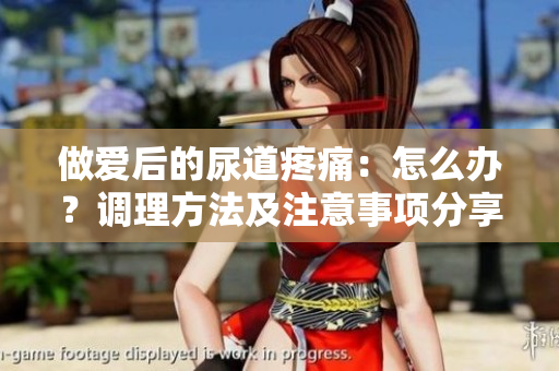 做爱后的尿道疼痛：怎么办？调理方法及注意事项分享
