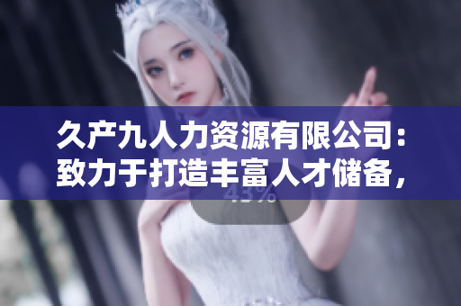 久产九人力资源有限公司：致力于打造丰富人才储备，成就多彩职场