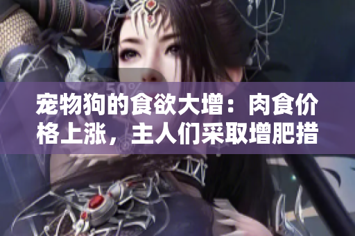 宠物狗的食欲大增：肉食价格上涨，主人们采取增肥措施